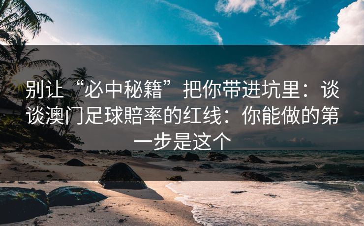 别让“必中秘籍”把你带进坑里：谈谈澳门足球賠率的红线：你能做的第一步是这个