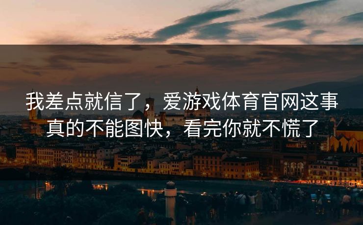 我差点就信了,爱游戏体育官网这事真的不能图快,看完你就不慌了 我差点就信了,爱游戏体育官网这事真的不能图快,看完你就不慌了