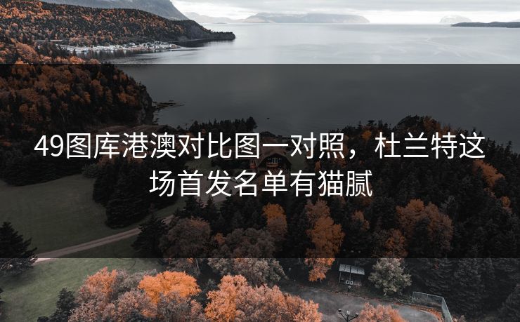 49图库港澳对比图一对照，杜兰特这场首发名单有猫腻