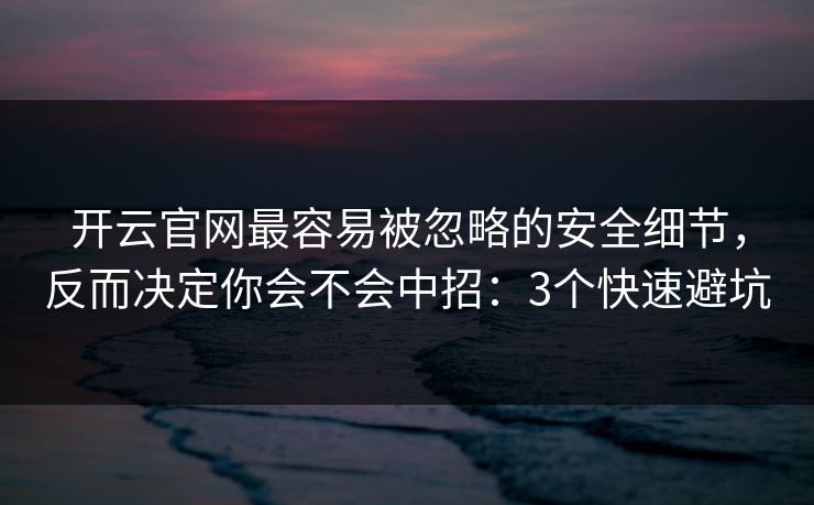 开云官网最容易被忽略的安全细节，反而决定你会不会中招：3个快速避坑