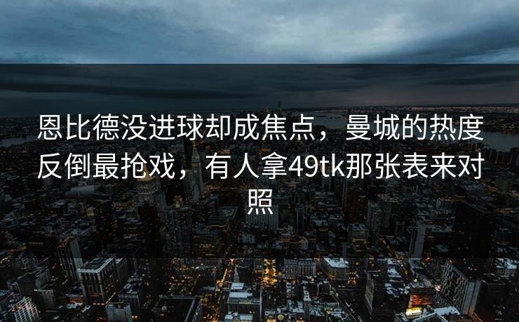 恩比德没进球却成焦点,曼城的热度反倒最抢戏,有人拿49tk那张表来对照 恩比德没进球却成焦点,曼城的热度反倒最抢戏,有人拿49tk那张表来对照