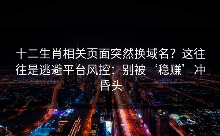 十二生肖相关页面突然换域名？这往往是逃避平台风控：别被‘稳赚’冲昏头