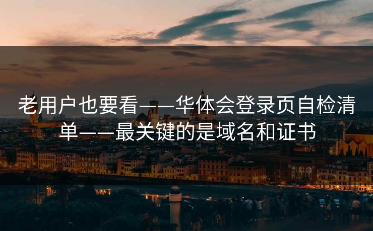 老用户也要看——华体会登录页自检清单——最关键的是域名和证书