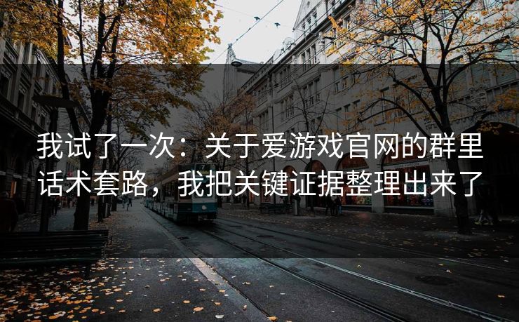 我试了一次：关于爱游戏官网的群里话术套路，我把关键证据整理出来了