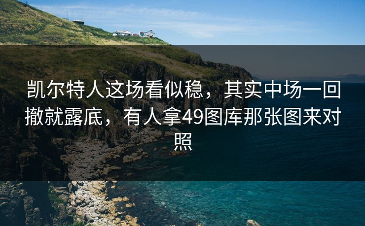 凯尔特人这场看似稳，其实中场一回撤就露底，有人拿49图库那张图来对照