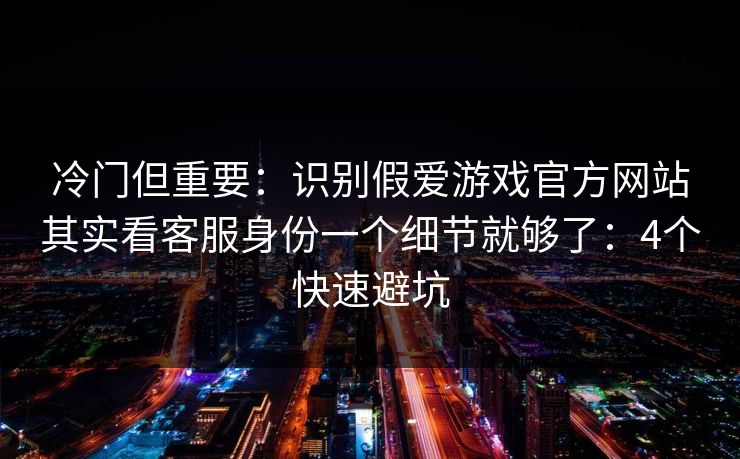 冷门但重要：识别假爱游戏官方网站其实看客服身份一个细节就够了：4个快速避坑