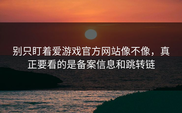 别只盯着爱游戏官方网站像不像，真正要看的是备案信息和跳转链
