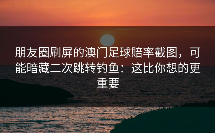 朋友圈刷屏的澳门足球賠率截图，可能暗藏二次跳转钓鱼：这比你想的更重要