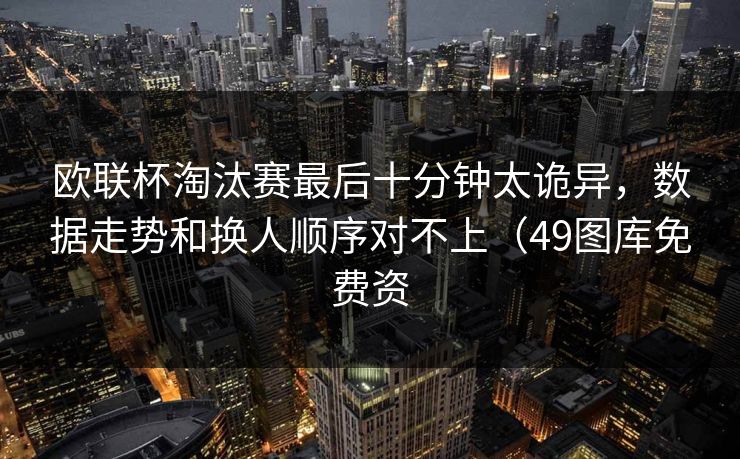 欧联杯淘汰赛最后十分钟太诡异，数据走势和换人顺序对不上（49图库免费资