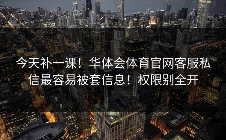 今天补一课！华体会体育官网客服私信最容易被套信息！权限别全开