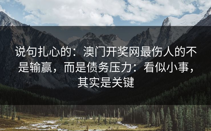 说句扎心的：澳门开奖网最伤人的不是输赢，而是债务压力：看似小事，其实是关键