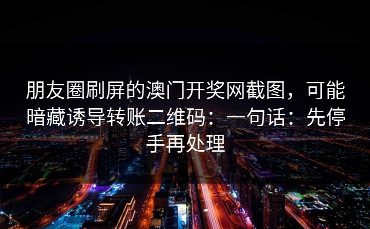 朋友圈刷屏的澳门开奖网截图，可能暗藏诱导转账二维码：一句话：先停手再处理