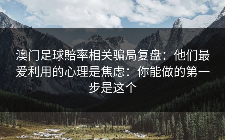 澳门足球賠率相关骗局复盘:他们最爱利用的心理是焦虑:你能做的第一步是这个 澳门足球賠率相关骗局复盘:他们最爱利用的心理是焦虑:你能做的第一步是这个