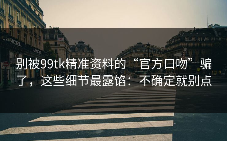 别被99tk精准资料的“官方口吻”骗了，这些细节最露馅：不确定就别点