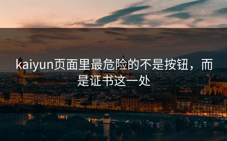 kaiyun页面里最危险的不是按钮，而是证书这一处