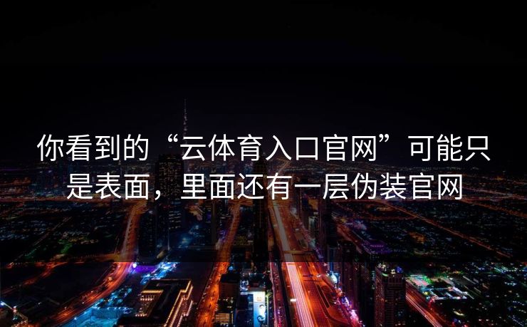 你看到的“云体育入口官网”可能只是表面，里面还有一层伪装官网