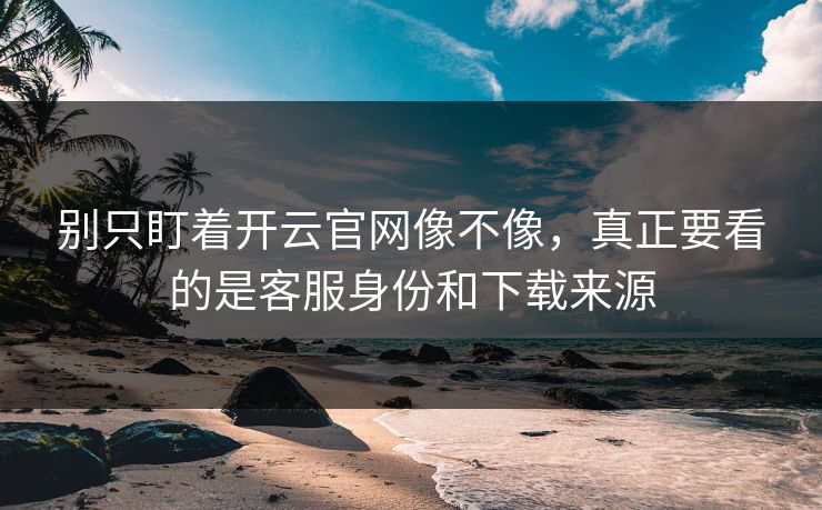 别只盯着开云官网像不像，真正要看的是客服身份和下载来源