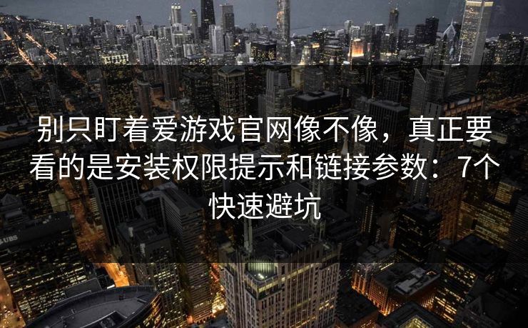 别只盯着爱游戏官网像不像，真正要看的是安装权限提示和链接参数：7个快速避坑