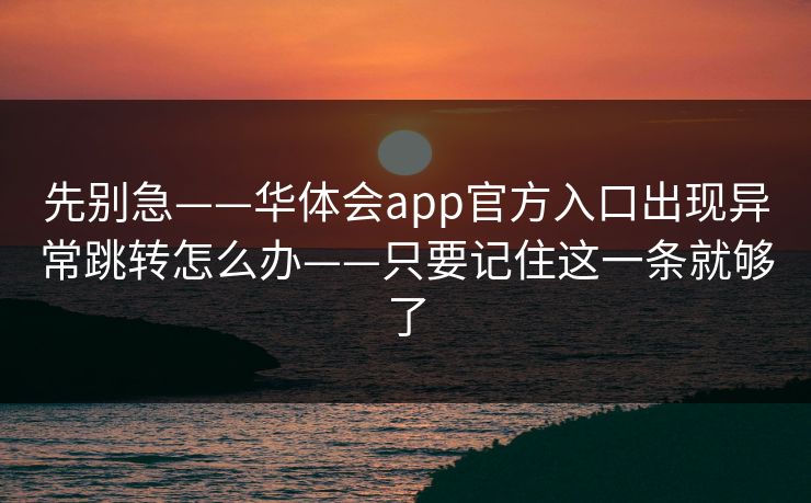 先别急——华体会app官方入口出现异常跳转怎么办——只要记住这一条就够了