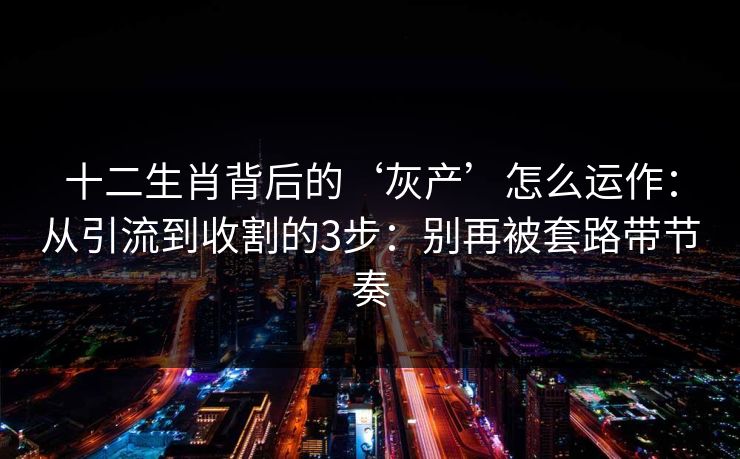 十二生肖背后的‘灰产’怎么运作：从引流到收割的3步：别再被套路带节奏