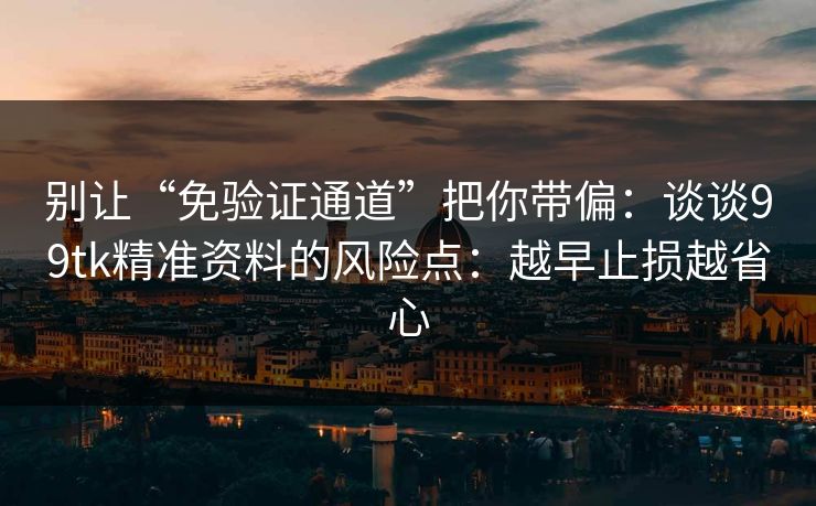 别让“免验证通道”把你带偏：谈谈99tk精准资料的风险点：越早止损越省心