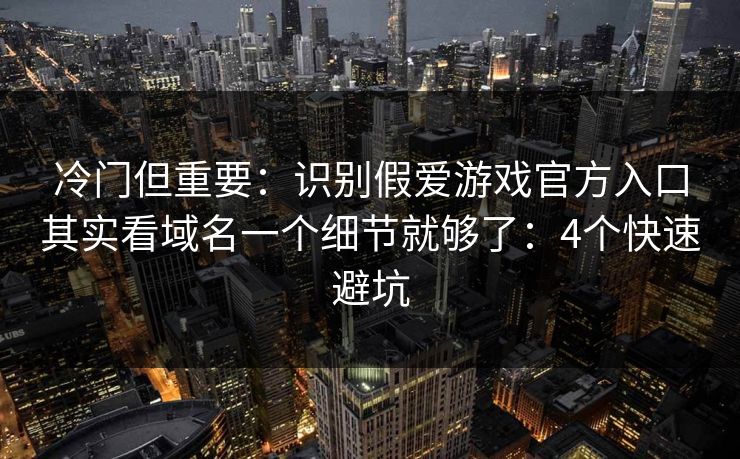 冷门但重要：识别假爱游戏官方入口其实看域名一个细节就够了：4个快速避坑