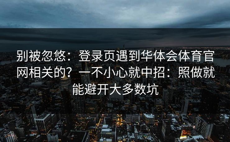 别被忽悠：登录页遇到华体会体育官网相关的？一不小心就中招：照做就能避开大多数坑