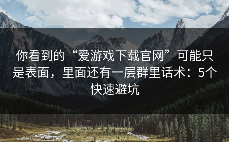 你看到的“爱游戏下载官网”可能只是表面，里面还有一层群里话术：5个快速避坑