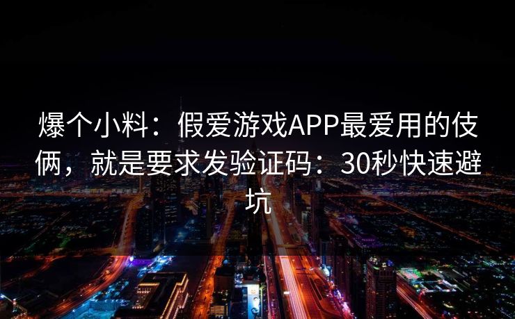 爆个小料：假爱游戏APP最爱用的伎俩，就是要求发验证码：30秒快速避坑