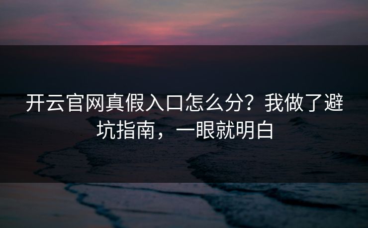 开云官网真假入口怎么分？我做了避坑指南，一眼就明白