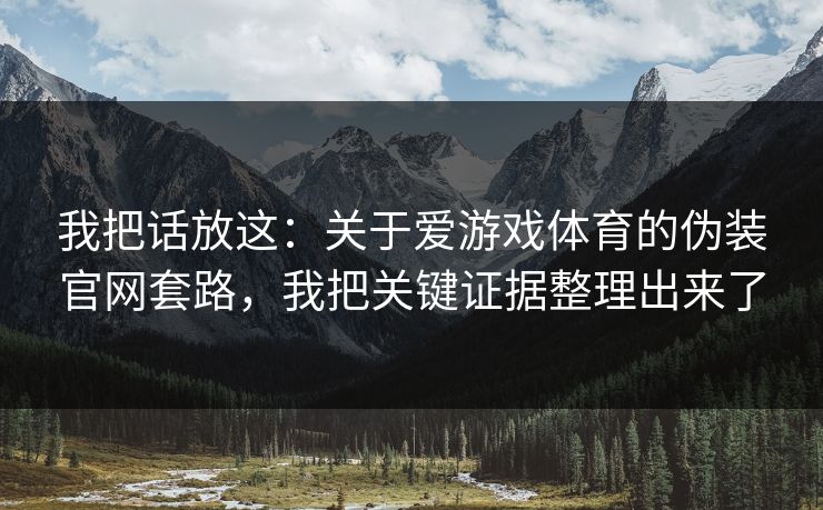 我把话放这：关于爱游戏体育的伪装官网套路，我把关键证据整理出来了