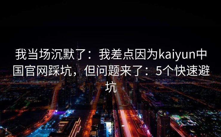 我当场沉默了：我差点因为kaiyun中国官网踩坑，但问题来了：5个快速避坑