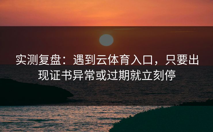 实测复盘：遇到云体育入口，只要出现证书异常或过期就立刻停