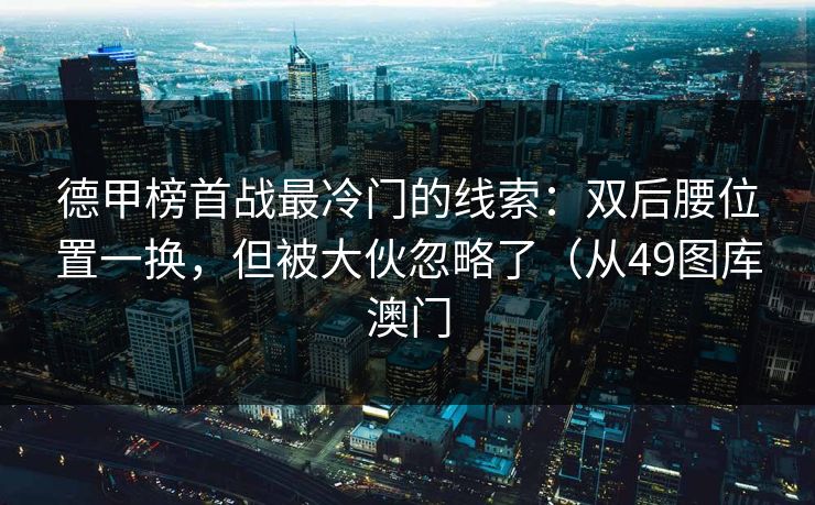 德甲榜首战最冷门的线索：双后腰位置一换，但被大伙忽略了（从49图库澳门