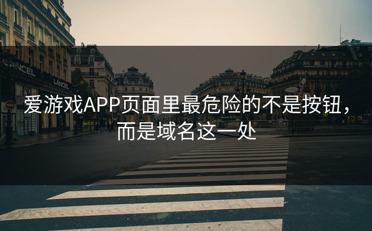 爱游戏APP页面里最危险的不是按钮，而是域名这一处