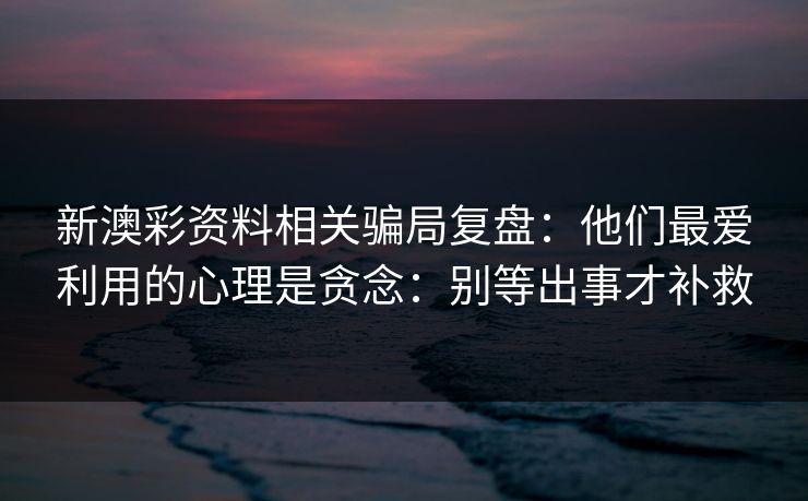 新澳彩资料相关骗局复盘：他们最爱利用的心理是贪念：别等出事才补救