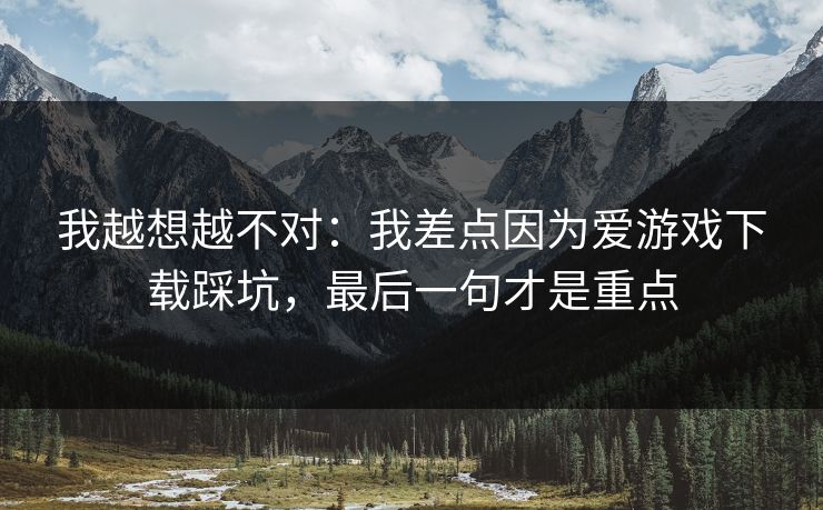 我越想越不对：我差点因为爱游戏下载踩坑，最后一句才是重点