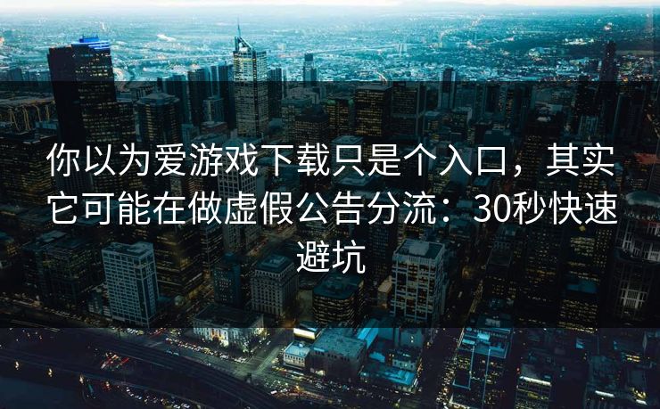 你以为爱游戏下载只是个入口，其实它可能在做虚假公告分流：30秒快速避坑