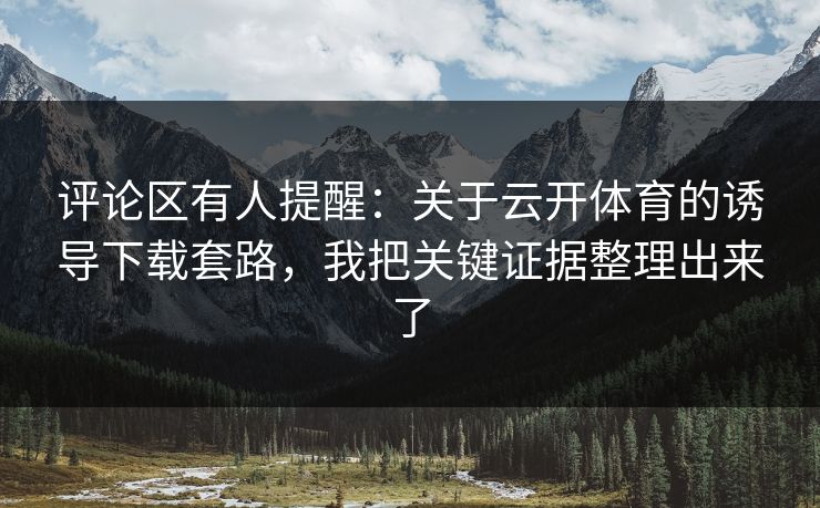 评论区有人提醒：关于云开体育的诱导下载套路，我把关键证据整理出来了