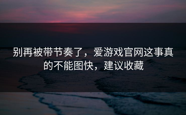 别再被带节奏了，爱游戏官网这事真的不能图快，建议收藏