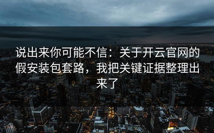 说出来你可能不信：关于开云官网的假安装包套路，我把关键证据整理出来了