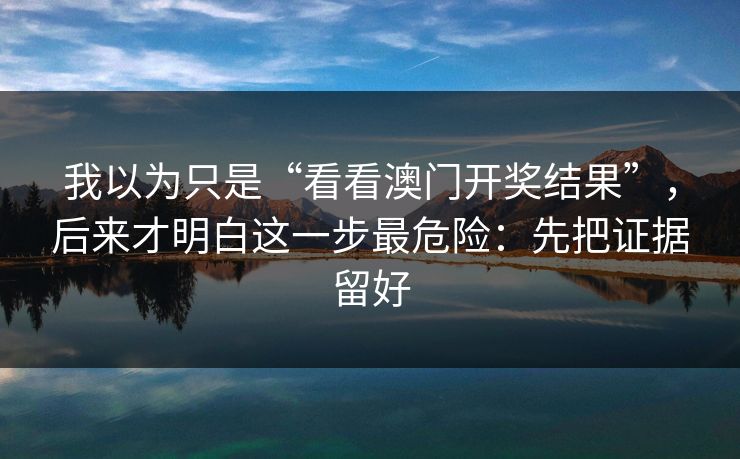 我以为只是“看看澳门开奖结果”,后来才明白这一步最危险:先把证据留好 我以为只是“看看澳门开奖结果”,后来才明白这一步最危险:先把证据留好
