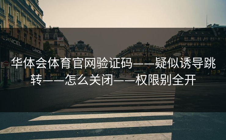 华体会体育官网验证码——疑似诱导跳转——怎么关闭——权限别全开