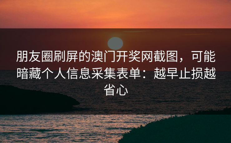 朋友圈刷屏的澳门开奖网截图，可能暗藏个人信息采集表单：越早止损越省心