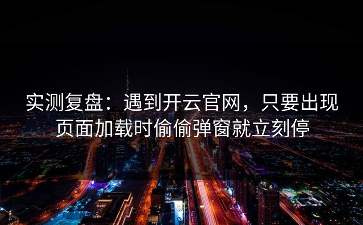 实测复盘：遇到开云官网，只要出现页面加载时偷偷弹窗就立刻停