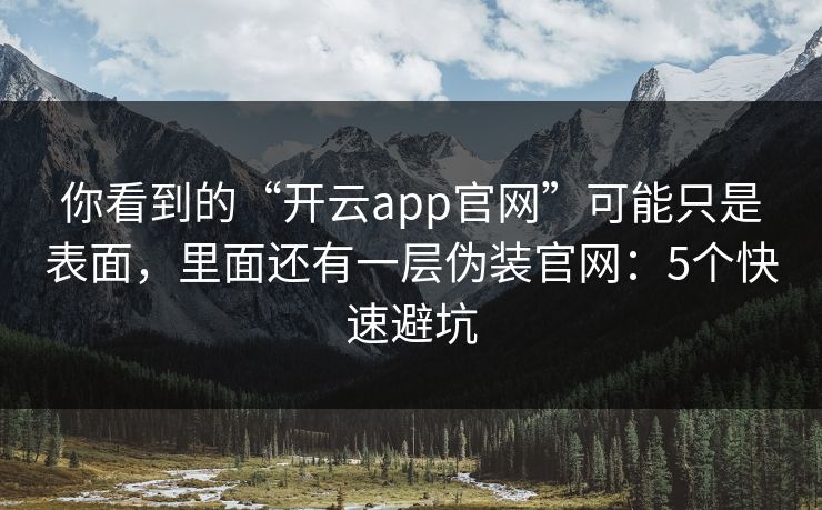 你看到的“开云app官网”可能只是表面，里面还有一层伪装官网：5个快速避坑