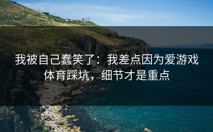 我被自己蠢笑了:我差点因为爱游戏体育踩坑,细节才是重点 我被自己蠢笑了:我差点因为爱游戏体育踩坑,细节才是重点