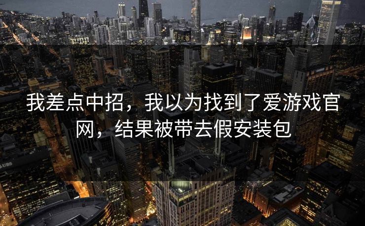 我差点中招，我以为找到了爱游戏官网，结果被带去假安装包