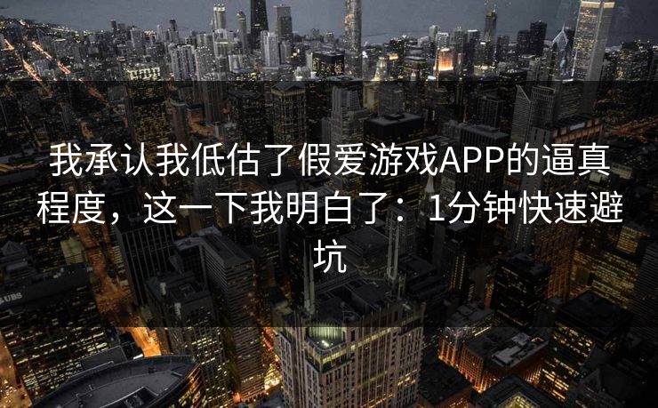 我承认我低估了假爱游戏APP的逼真程度，这一下我明白了：1分钟快速避坑