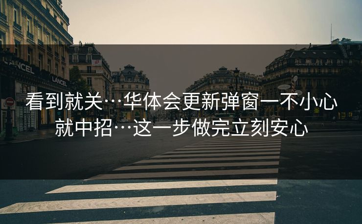 看到就关…华体会更新弹窗一不小心就中招…这一步做完立刻安心